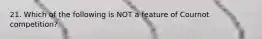 21. Which of the following is NOT a feature of Cournot competition?