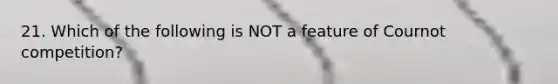 21. Which of the following is NOT a feature of Cournot competition?