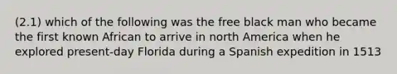 (2.1) which of the following was the free black man who became the first known African to arrive in north America when he explored present-day Florida during a Spanish expedition in 1513