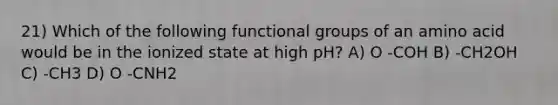 21) Which of the following functional groups of an amino acid would be in the ionized state at high pH? A) O -COH B) -CH2OH C) -CH3 D) O -CNH2