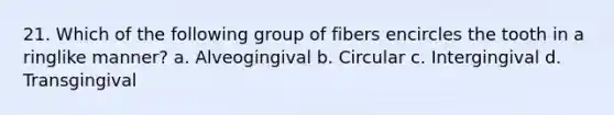 21. Which of the following group of fibers encircles the tooth in a ringlike manner? a. Alveogingival b. Circular c. Intergingival d. Transgingival