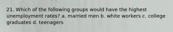 21. Which of the following groups would have the highest unemployment rates? a. married men b. white workers c. college graduates d. teenagers