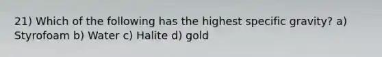 21) Which of the following has the highest specific gravity? a) Styrofoam b) Water c) Halite d) gold