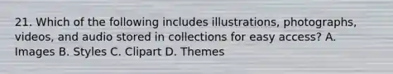 21. Which of the following includes illustrations, photographs, videos, and audio stored in collections for easy access? A. Images B. Styles C. Clipart D. Themes