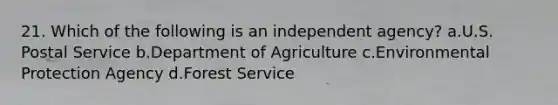 21. Which of the following is an independent agency? a.U.S. Postal Service b.Department of Agriculture c.Environmental Protection Agency d.Forest Service