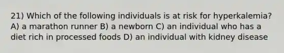 21) Which of the following individuals is at risk for hyperkalemia? A) a marathon runner B) a newborn C) an individual who has a diet rich in processed foods D) an individual with kidney disease