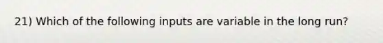 21) Which of the following inputs are variable in the long run?