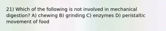 21) Which of the following is not involved in mechanical digestion? A) chewing B) grinding C) enzymes D) peristaltic movement of food