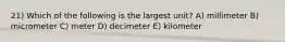 21) Which of the following is the largest unit? A) millimeter B) micrometer C) meter D) decimeter E) kilometer