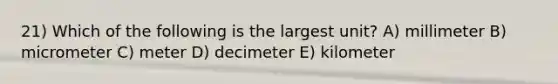 21) Which of the following is the largest unit? A) millimeter B) micrometer C) meter D) decimeter E) kilometer