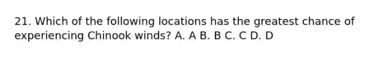 21. Which of the following locations has the greatest chance of experiencing Chinook winds? A. A B. B C. C D. D