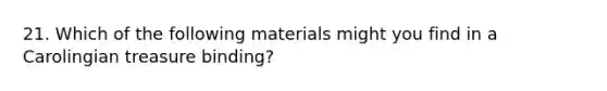 21. Which of the following materials might you find in a Carolingian treasure binding?