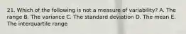 21. Which of the following is not a measure of variability? A. The range B. The variance C. The standard deviation D. The mean E. The interquartile range