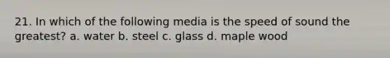 21. In which of the following media is the speed of sound the greatest? a. water b. steel c. glass d. maple wood