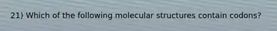 21) Which of the following molecular structures contain codons?