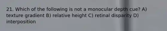 21. Which of the following is not a monocular depth cue? A) texture gradient B) relative height C) retinal disparity D) interposition