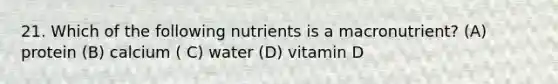 21. Which of the following nutrients is a macronutrient? (A) protein (B) calcium ( C) water (D) vitamin D