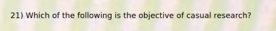 21) Which of the following is the objective of casual research?