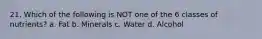 21. Which of the following is NOT one of the 6 classes of nutrients? a. Fat b. Minerals c. Water d. Alcohol