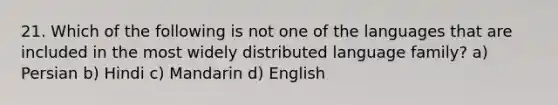 21. Which of the following is not one of the languages that are included in the most widely distributed language family? a) Persian b) Hindi c) Mandarin d) English