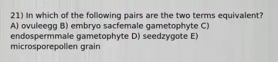 21) In which of the following pairs are the two terms equivalent? A) ovuleegg B) embryo sacfemale gametophyte C) endospermmale gametophyte D) seedzygote E) microsporepollen grain