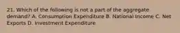 21. Which of the following is not a part of the aggregate demand? A. Consumption Expenditure B. National Income C. Net Exports D. Investment Expenditure