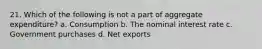 21. Which of the following is not a part of aggregate expenditure? a. Consumption b. The nominal interest rate c. Government purchases d. Net exports