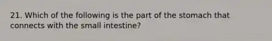 21. Which of the following is the part of the stomach that connects with the small intestine?