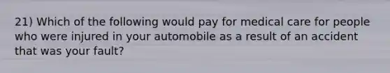 21) Which of the following would pay for medical care for people who were injured in your automobile as a result of an accident that was your fault?