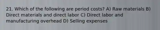 21. Which of the following are period costs? A) Raw materials B) Direct materials and direct labor C) Direct labor and manufacturing overhead D) Selling expenses