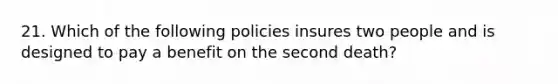 21. Which of the following policies insures two people and is designed to pay a benefit on the second death?