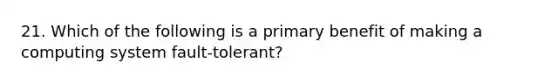 21. Which of the following is a primary benefit of making a computing system fault-tolerant?