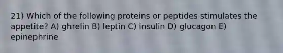 21) Which of the following proteins or peptides stimulates the appetite? A) ghrelin B) leptin C) insulin D) glucagon E) epinephrine