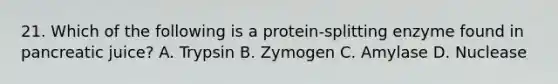 21. Which of the following is a protein-splitting enzyme found in pancreatic juice? A. Trypsin B. Zymogen C. Amylase D. Nuclease