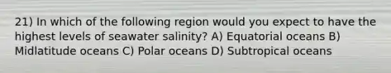 21) In which of the following region would you expect to have the highest levels of seawater salinity? A) Equatorial oceans B) Midlatitude oceans C) Polar oceans D) Subtropical oceans