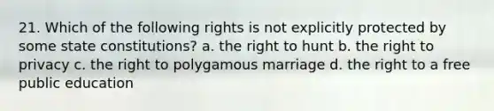 21. Which of the following rights is not explicitly protected by some state constitutions? a. the right to hunt b. the right to privacy c. the right to polygamous marriage d. the right to a free public education