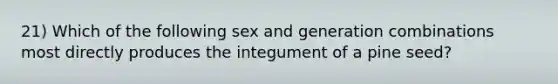 21) Which of the following sex and generation combinations most directly produces the integument of a pine seed?