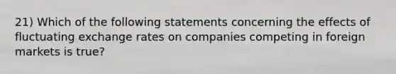 21) Which of the following statements concerning the effects of fluctuating exchange rates on companies competing in foreign markets is true?