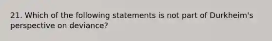 21. Which of the following statements is not part of Durkheim's perspective on deviance?