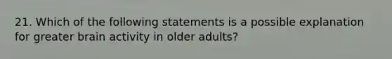 21. Which of the following statements is a possible explanation for greater brain activity in older adults?