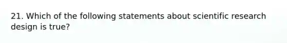 21. Which of the following statements about scientific research design is true?