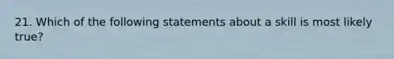 21. Which of the following statements about a skill is most likely true?