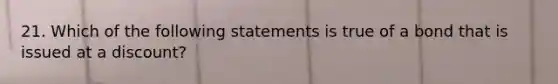 21. Which of the following statements is true of a bond that is issued at a discount?