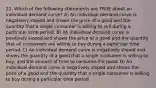 21. Which of the following statements are TRUE about an individual demand curve? A) An individual demand curve is negatively sloped and shows the price of a good and the quantity that a single consumer is willing to sell during a particular time period. B) An individual demand curve is positively sloped and shows the price of a good and the quantity that all consumers are willing to buy during a particular time period. C) An individual demand curve is negatively sloped and shows the quantity of a good that a single consumer is willing to buy, and the amount of time to consume the good. D) An individual demand curve is negatively sloped and shows the price of a good and the quantity that a single consumer is willing to buy during a particular time period.