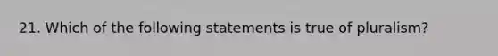 21. Which of the following statements is true of pluralism?