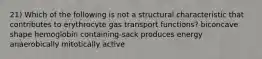 21) Which of the following is not a structural characteristic that contributes to erythrocyte gas transport functions? biconcave shape hemoglobin containing-sack produces energy anaerobically mitotically active