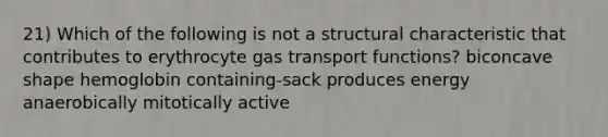 21) Which of the following is not a structural characteristic that contributes to erythrocyte gas transport functions? biconcave shape hemoglobin containing-sack produces energy anaerobically mitotically active