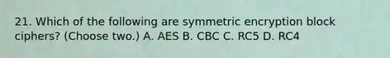 21. Which of the following are symmetric encryption block ciphers? (Choose two.) A. AES B. CBC C. RC5 D. RC4