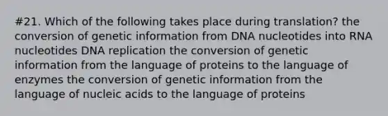 #21. Which of the following takes place during translation? the conversion of genetic information from DNA nucleotides into RNA nucleotides DNA replication the conversion of genetic information from the language of proteins to the language of enzymes the conversion of genetic information from the language of nucleic acids to the language of proteins