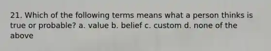 21. Which of the following terms means what a person thinks is true or probable? a. value b. belief c. custom d. none of the above